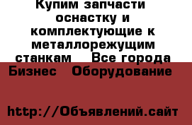  Купим запчасти, оснастку и комплектующие к металлорежущим станкам. - Все города Бизнес » Оборудование   